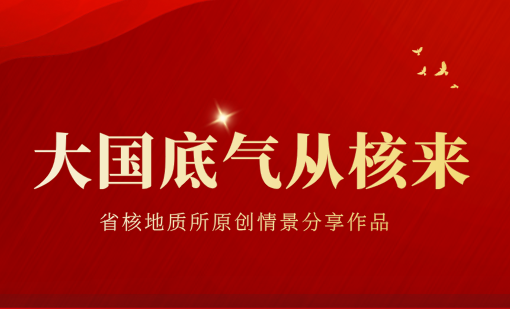 国之所需  吾之所向——请欣赏省核地质所《大国底气从核来》视频展播